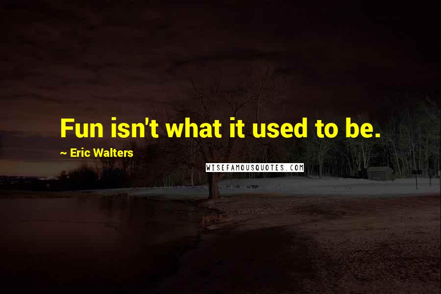 Eric Walters Quotes: Fun isn't what it used to be.