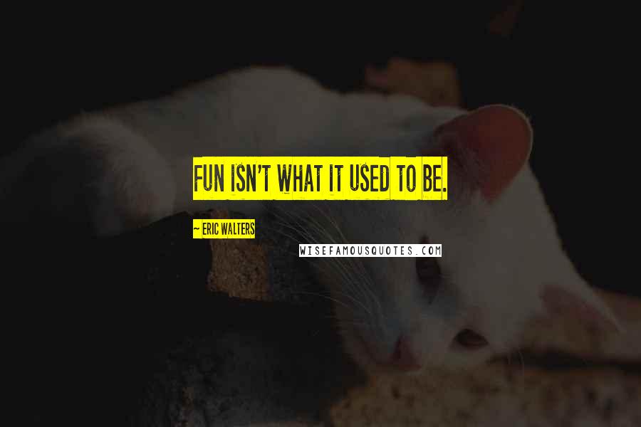 Eric Walters Quotes: Fun isn't what it used to be.