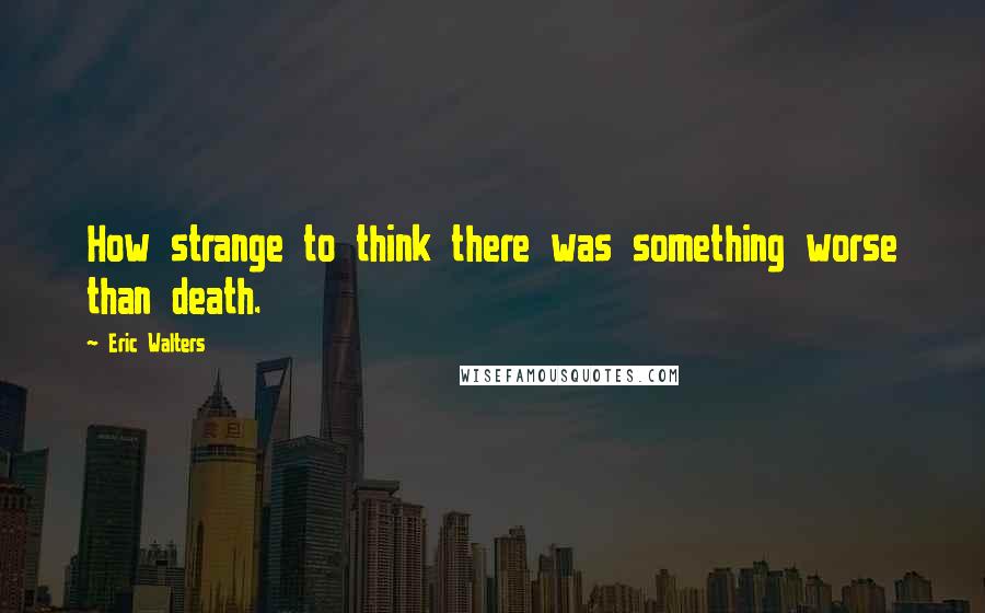 Eric Walters Quotes: How strange to think there was something worse than death.