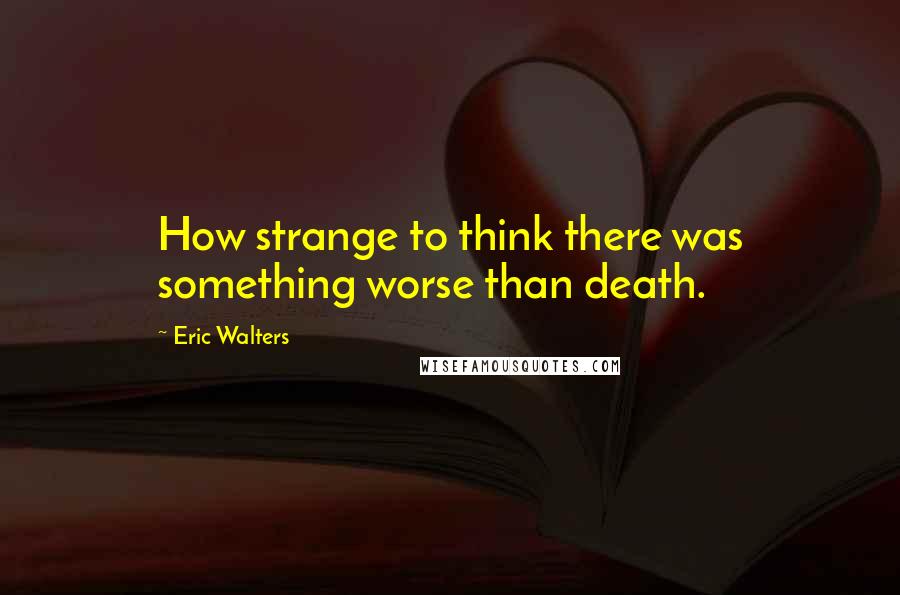 Eric Walters Quotes: How strange to think there was something worse than death.