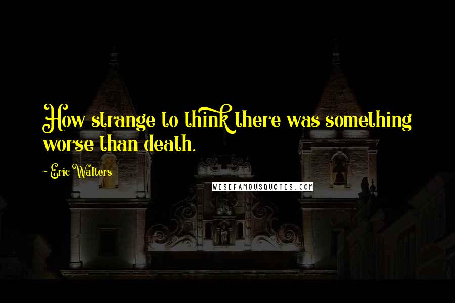 Eric Walters Quotes: How strange to think there was something worse than death.