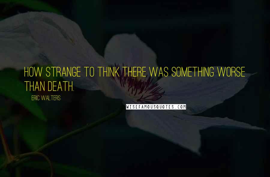 Eric Walters Quotes: How strange to think there was something worse than death.