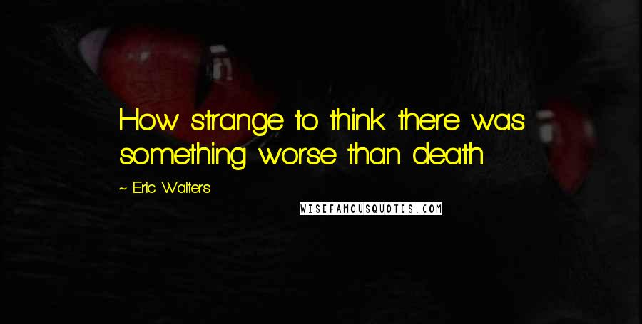 Eric Walters Quotes: How strange to think there was something worse than death.