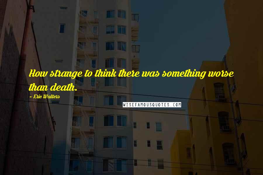 Eric Walters Quotes: How strange to think there was something worse than death.