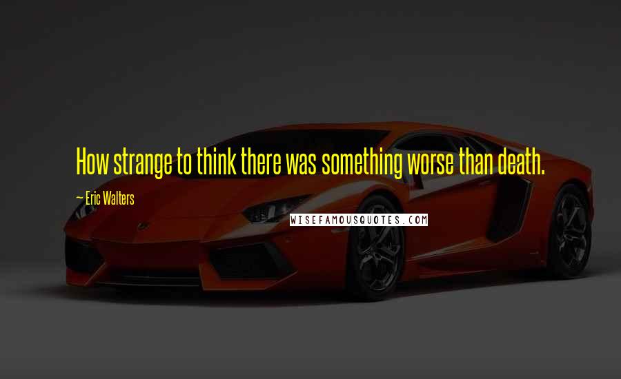 Eric Walters Quotes: How strange to think there was something worse than death.