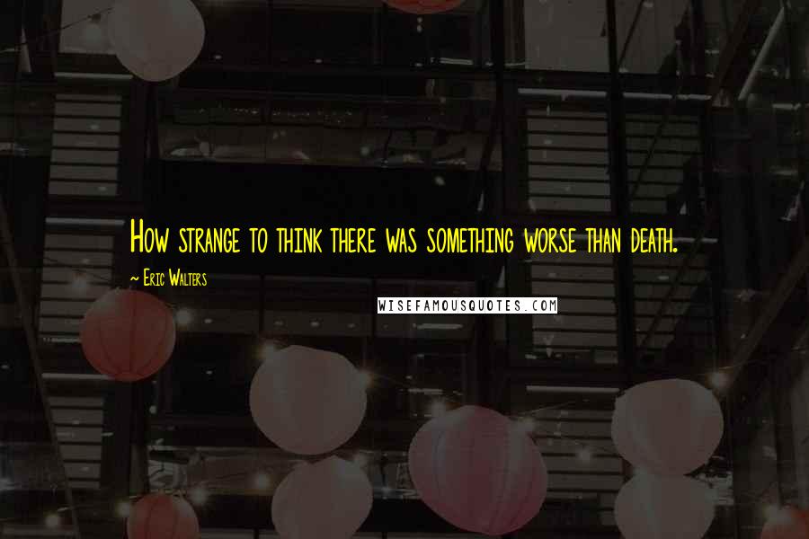 Eric Walters Quotes: How strange to think there was something worse than death.
