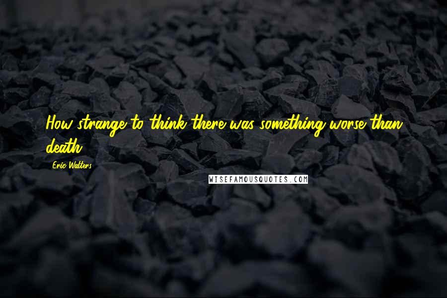 Eric Walters Quotes: How strange to think there was something worse than death.