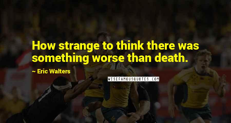 Eric Walters Quotes: How strange to think there was something worse than death.