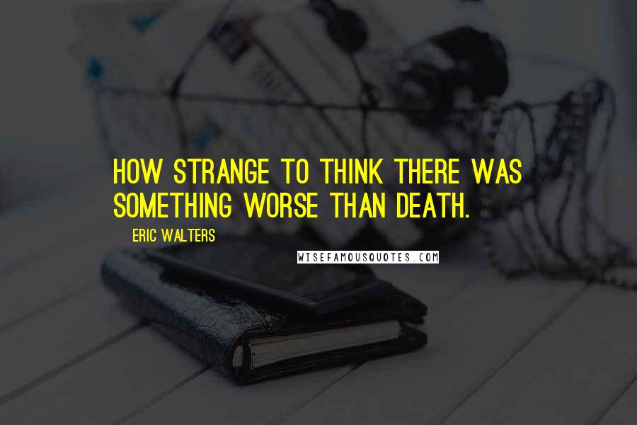 Eric Walters Quotes: How strange to think there was something worse than death.