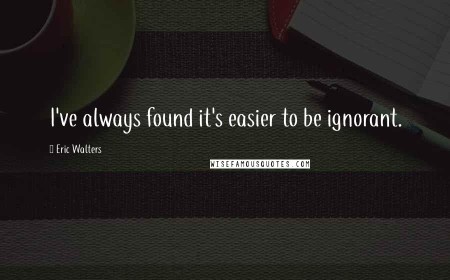 Eric Walters Quotes: I've always found it's easier to be ignorant.