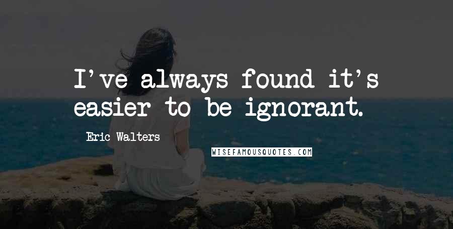 Eric Walters Quotes: I've always found it's easier to be ignorant.