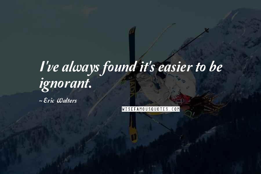 Eric Walters Quotes: I've always found it's easier to be ignorant.