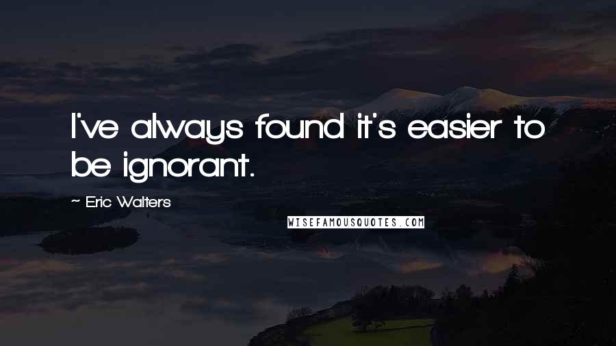 Eric Walters Quotes: I've always found it's easier to be ignorant.