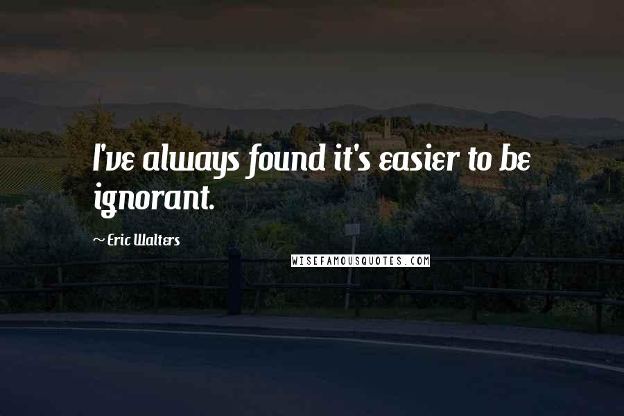 Eric Walters Quotes: I've always found it's easier to be ignorant.