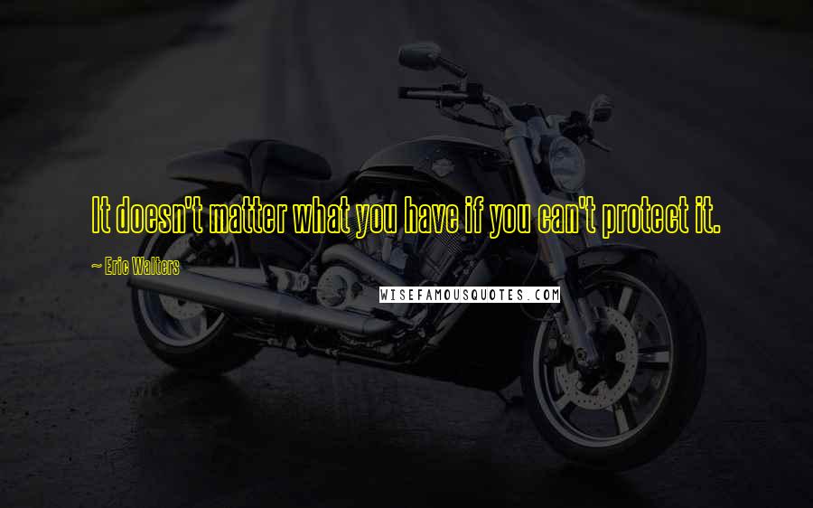 Eric Walters Quotes: It doesn't matter what you have if you can't protect it.