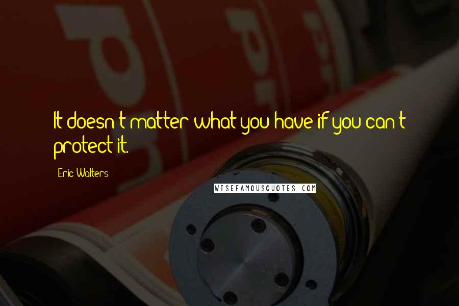 Eric Walters Quotes: It doesn't matter what you have if you can't protect it.