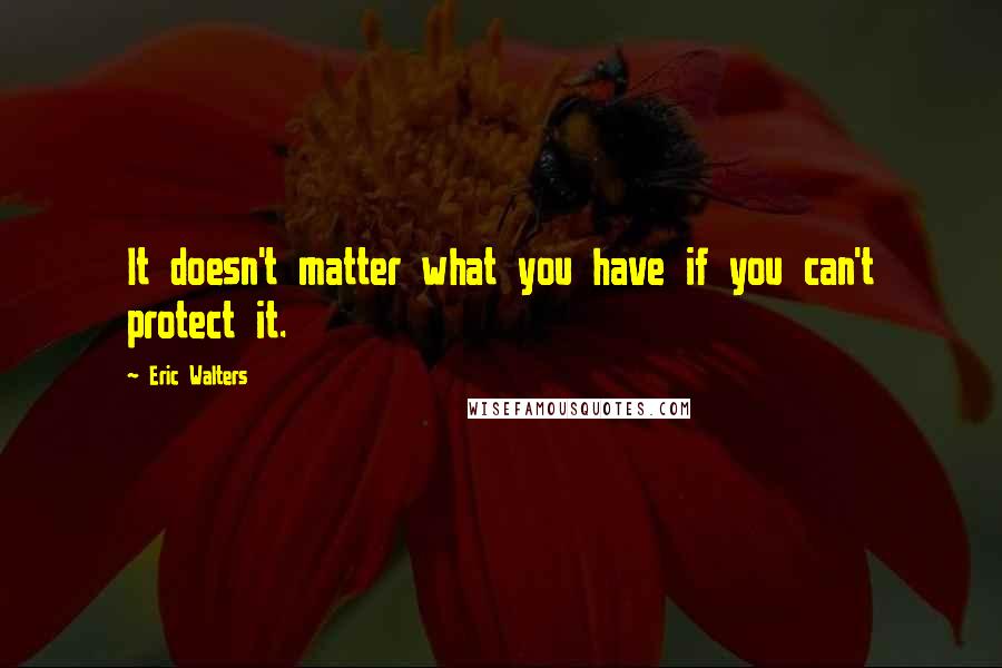 Eric Walters Quotes: It doesn't matter what you have if you can't protect it.