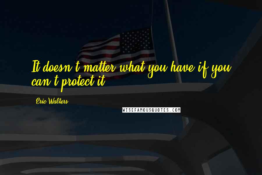 Eric Walters Quotes: It doesn't matter what you have if you can't protect it.