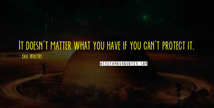 Eric Walters Quotes: It doesn't matter what you have if you can't protect it.