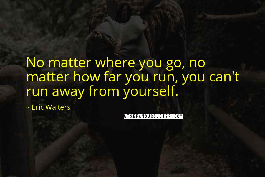 Eric Walters Quotes: No matter where you go, no matter how far you run, you can't run away from yourself.