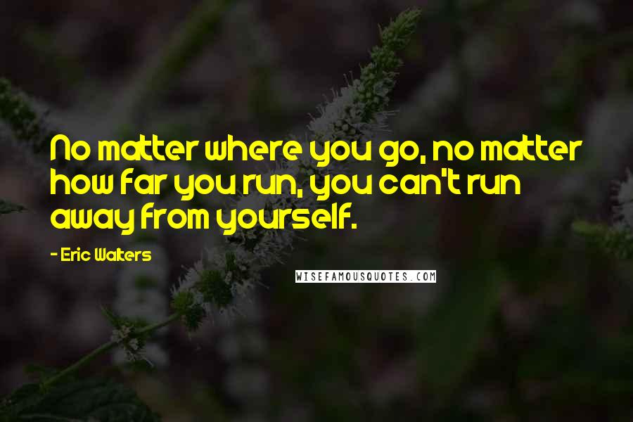 Eric Walters Quotes: No matter where you go, no matter how far you run, you can't run away from yourself.