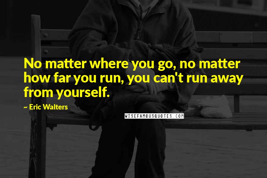Eric Walters Quotes: No matter where you go, no matter how far you run, you can't run away from yourself.