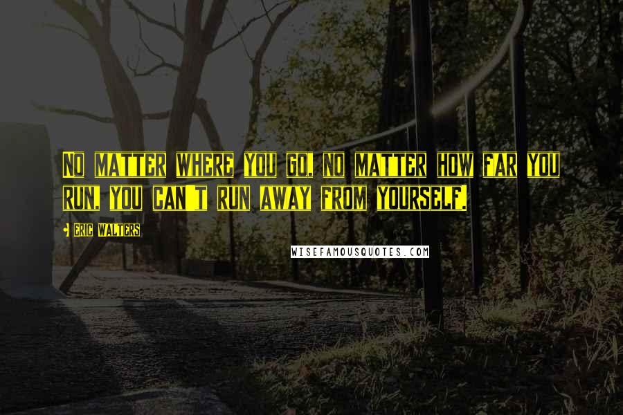 Eric Walters Quotes: No matter where you go, no matter how far you run, you can't run away from yourself.