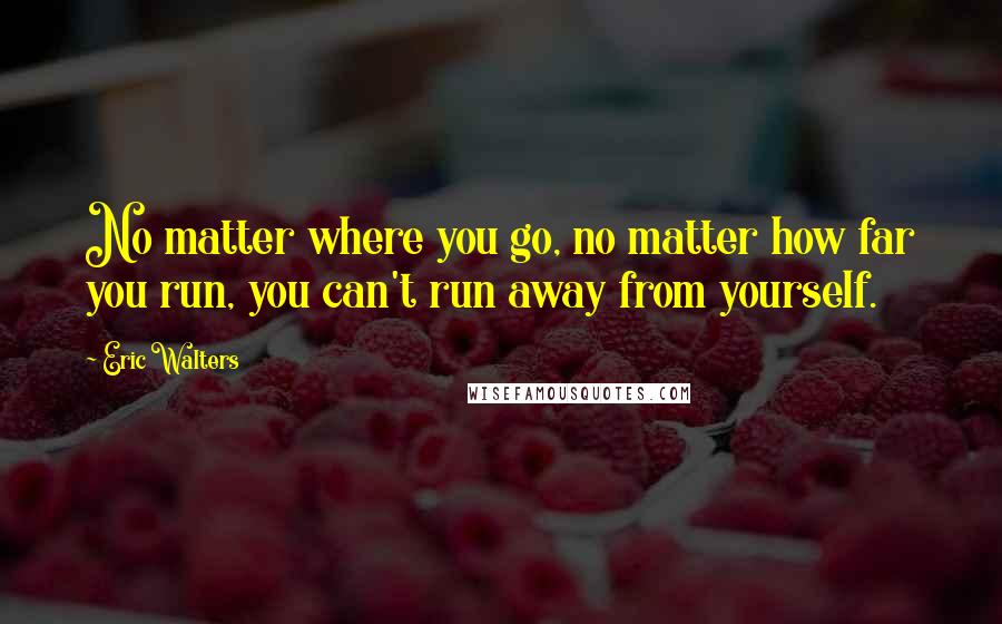 Eric Walters Quotes: No matter where you go, no matter how far you run, you can't run away from yourself.