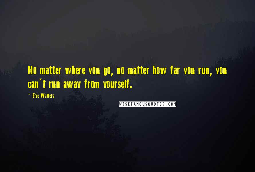 Eric Walters Quotes: No matter where you go, no matter how far you run, you can't run away from yourself.