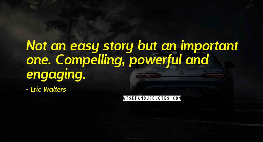 Eric Walters Quotes: Not an easy story but an important one. Compelling, powerful and engaging.