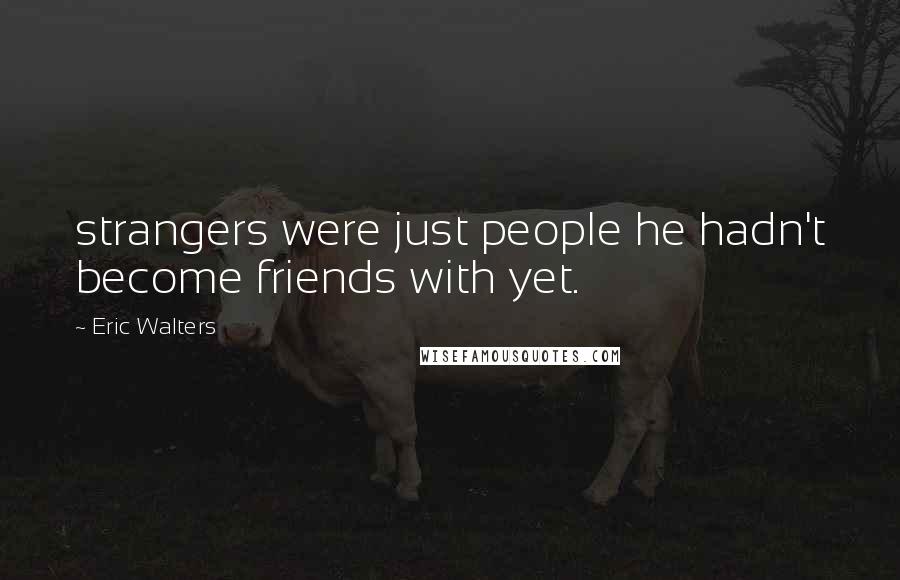 Eric Walters Quotes: strangers were just people he hadn't become friends with yet.