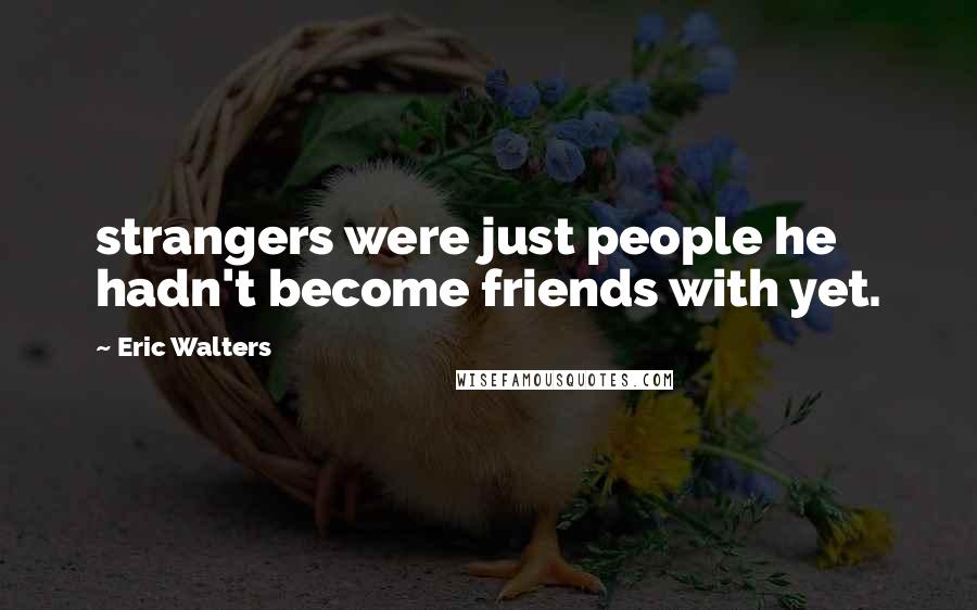 Eric Walters Quotes: strangers were just people he hadn't become friends with yet.