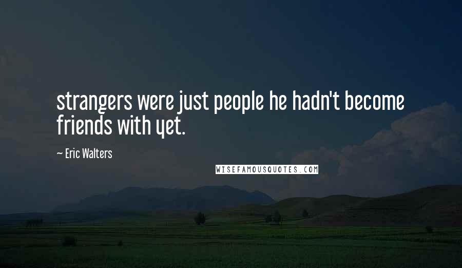 Eric Walters Quotes: strangers were just people he hadn't become friends with yet.