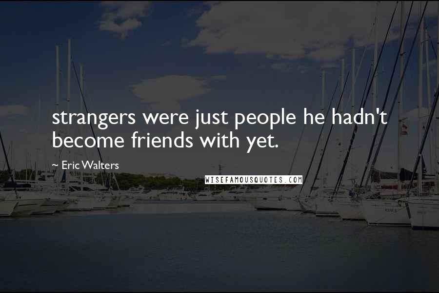 Eric Walters Quotes: strangers were just people he hadn't become friends with yet.