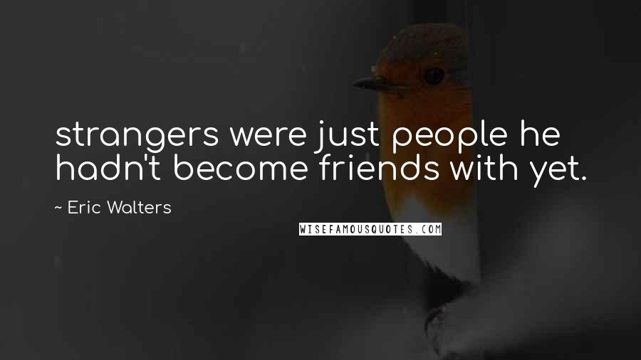 Eric Walters Quotes: strangers were just people he hadn't become friends with yet.