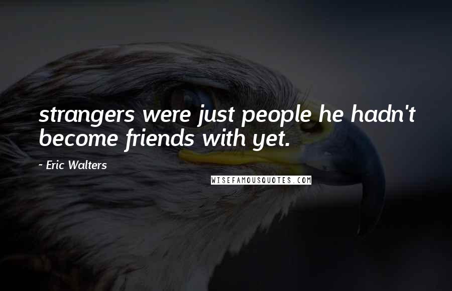 Eric Walters Quotes: strangers were just people he hadn't become friends with yet.