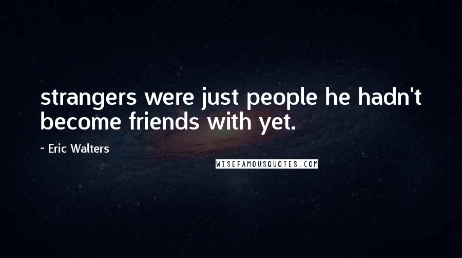 Eric Walters Quotes: strangers were just people he hadn't become friends with yet.