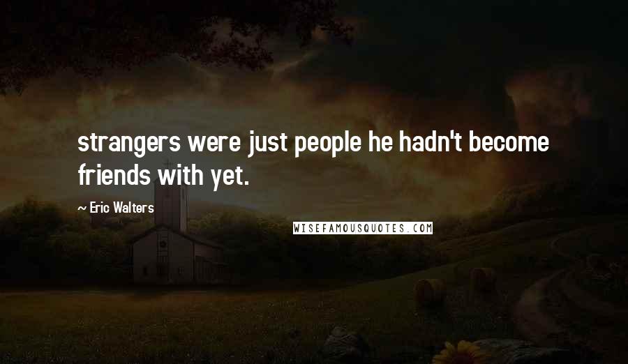 Eric Walters Quotes: strangers were just people he hadn't become friends with yet.