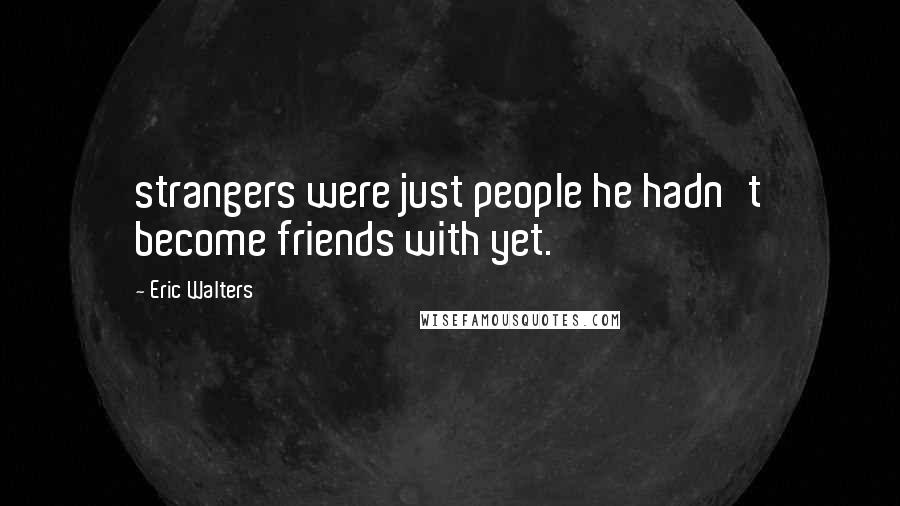 Eric Walters Quotes: strangers were just people he hadn't become friends with yet.