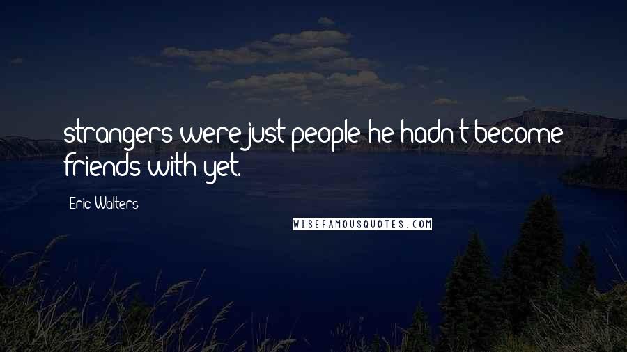 Eric Walters Quotes: strangers were just people he hadn't become friends with yet.