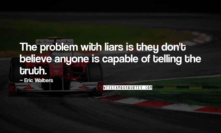 Eric Walters Quotes: The problem with liars is they don't believe anyone is capable of telling the truth.