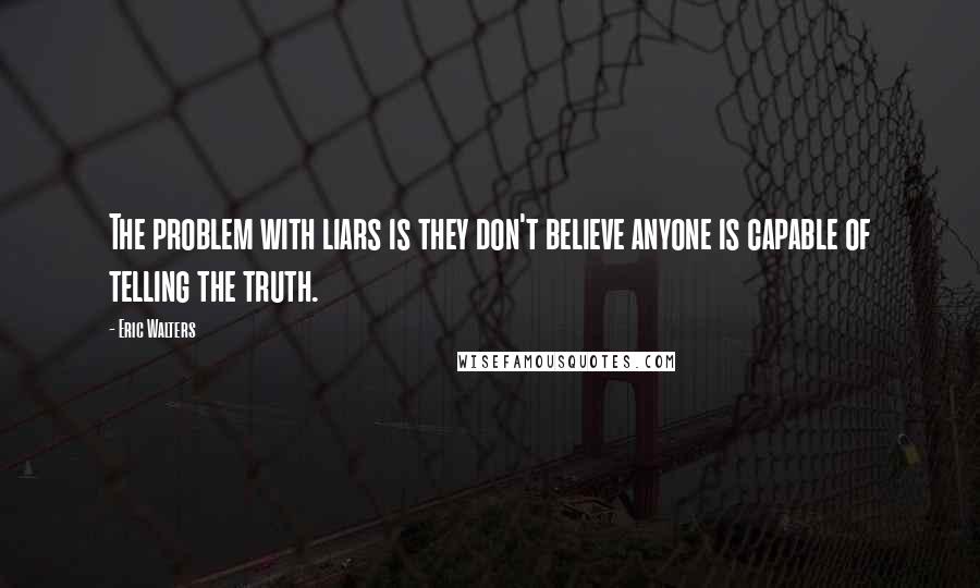 Eric Walters Quotes: The problem with liars is they don't believe anyone is capable of telling the truth.