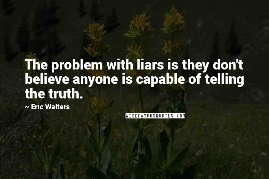 Eric Walters Quotes: The problem with liars is they don't believe anyone is capable of telling the truth.