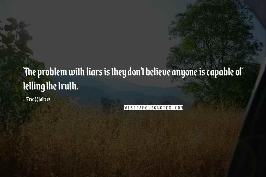 Eric Walters Quotes: The problem with liars is they don't believe anyone is capable of telling the truth.