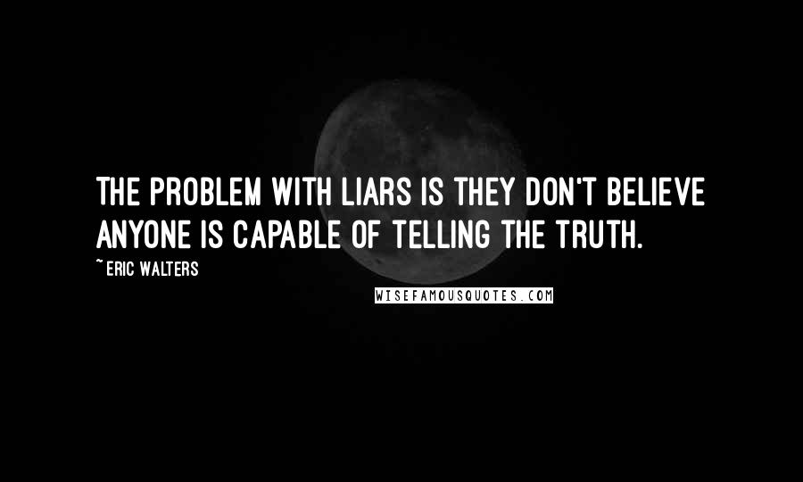 Eric Walters Quotes: The problem with liars is they don't believe anyone is capable of telling the truth.