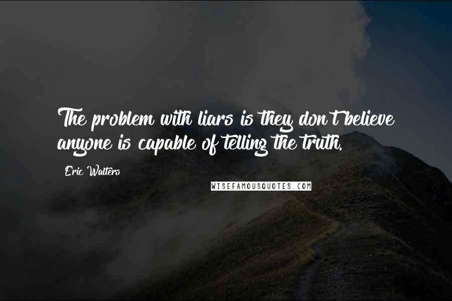 Eric Walters Quotes: The problem with liars is they don't believe anyone is capable of telling the truth.