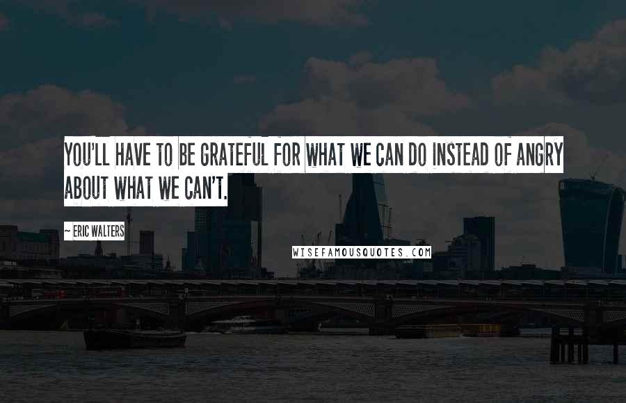 Eric Walters Quotes: You'll have to be grateful for what we can do instead of angry about what we can't.