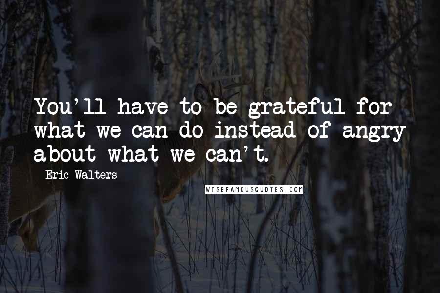 Eric Walters Quotes: You'll have to be grateful for what we can do instead of angry about what we can't.