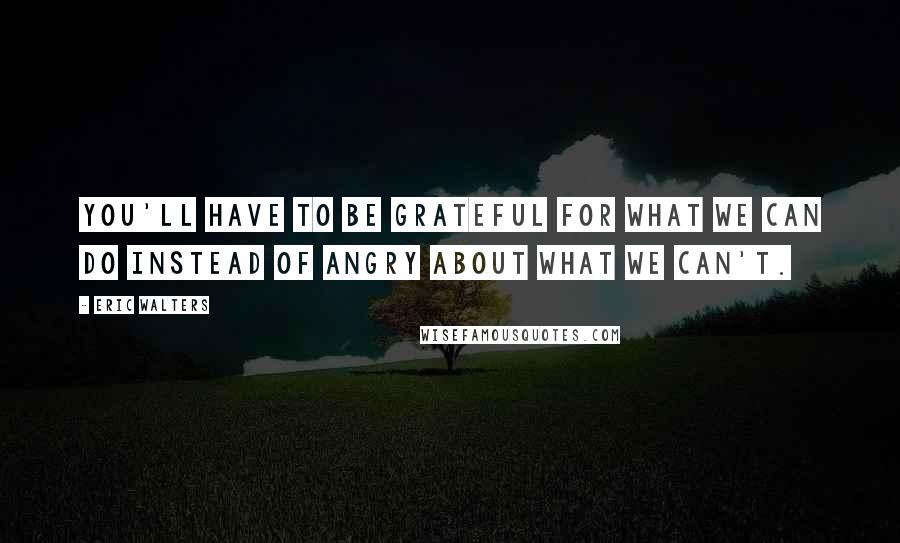 Eric Walters Quotes: You'll have to be grateful for what we can do instead of angry about what we can't.