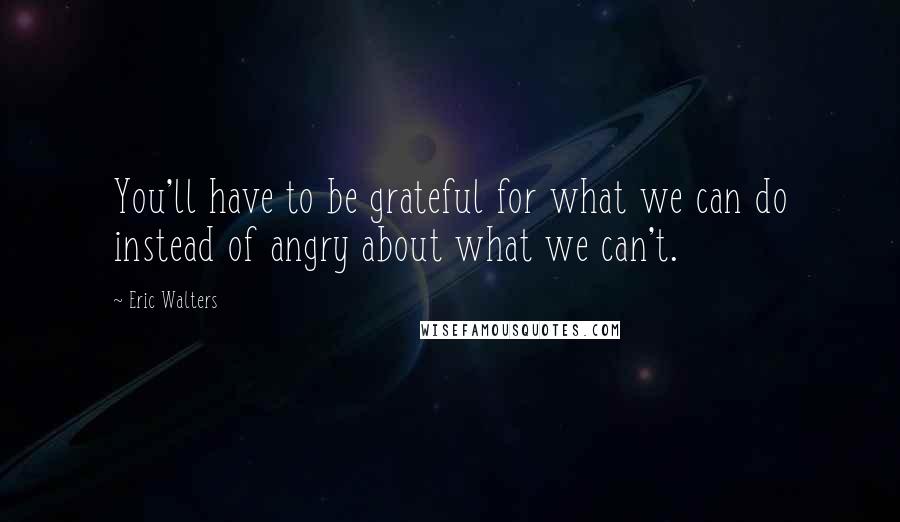 Eric Walters Quotes: You'll have to be grateful for what we can do instead of angry about what we can't.